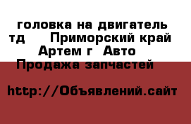 головка на двигатель тд27 - Приморский край, Артем г. Авто » Продажа запчастей   